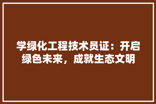 学绿化工程技术员证：开启绿色未来，成就生态文明 现代风格装饰