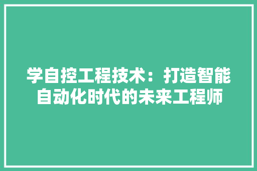学自控工程技术：打造智能自动化时代的未来工程师 现代风格装饰
