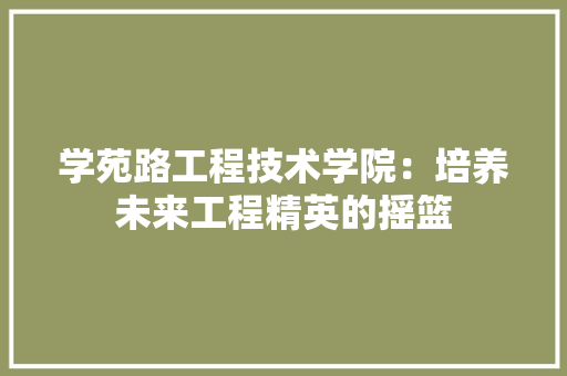 学苑路工程技术学院：培养未来工程精英的摇篮 现代风格装饰