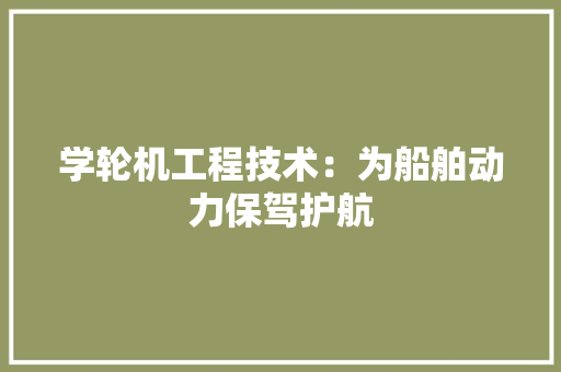 学轮机工程技术：为船舶动力保驾护航 现代风格装饰