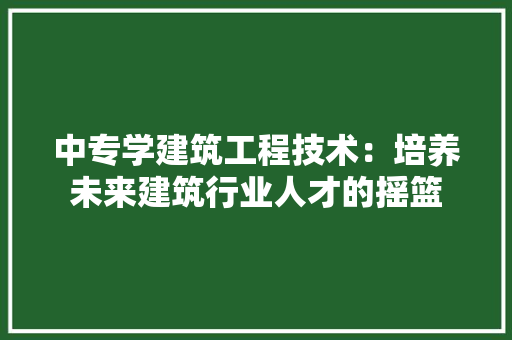 中专学建筑工程技术：培养未来建筑行业人才的摇篮 家居装修