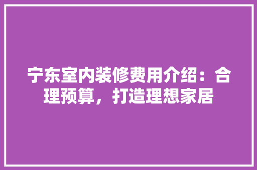 宁东室内装修费用介绍：合理预算，打造理想家居 现代风格装饰