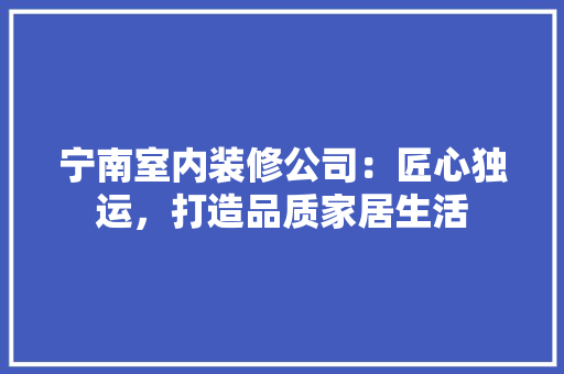 宁南室内装修公司：匠心独运，打造品质家居生活 现代风格装饰
