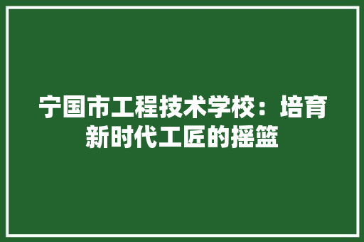 宁国市工程技术学校：培育新时代工匠的摇篮 现代风格装饰