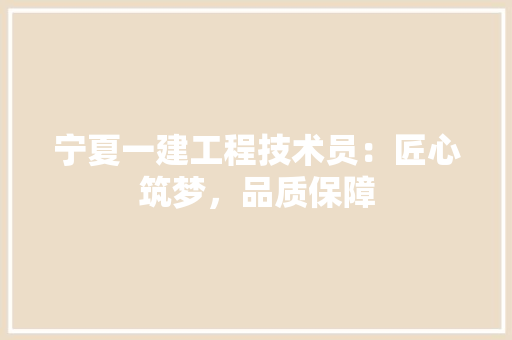 宁夏一建工程技术员：匠心筑梦，品质保障 现代风格装饰