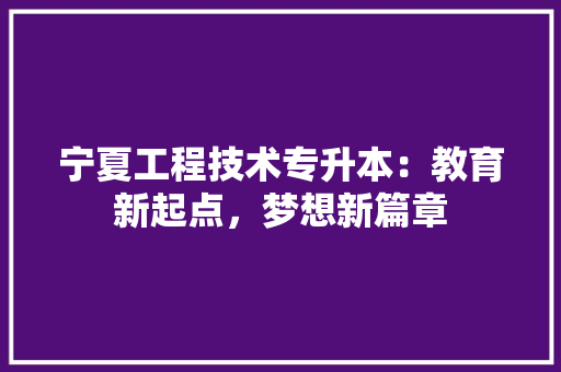 宁夏工程技术专升本：教育新起点，梦想新篇章 现代风格装饰