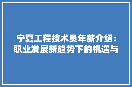宁夏工程技术员年薪介绍：职业发展新趋势下的机遇与挑战 现代风格装饰