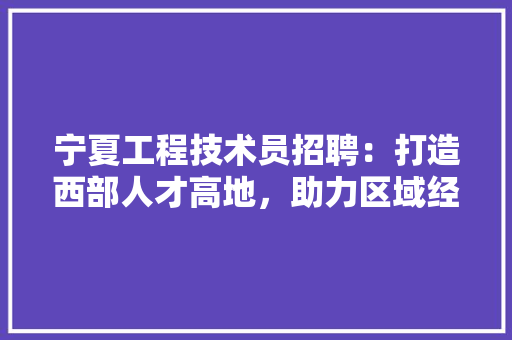 宁夏工程技术员招聘：打造西部人才高地，助力区域经济发展 现代风格装饰