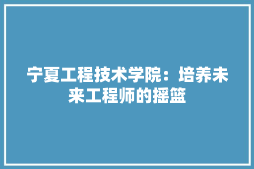 宁夏工程技术学院：培养未来工程师的摇篮 现代风格装饰