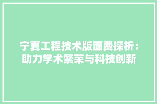 宁夏工程技术版面费探析：助力学术繁荣与科技创新 现代风格装饰