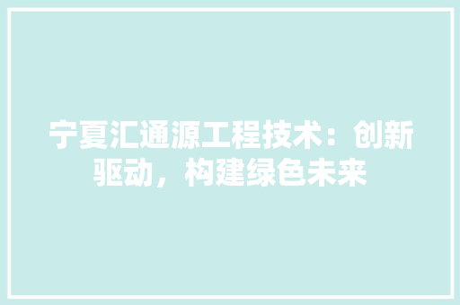 宁夏汇通源工程技术：创新驱动，构建绿色未来 现代风格装饰