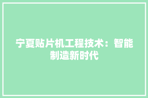 宁夏贴片机工程技术：智能制造新时代 现代风格装饰