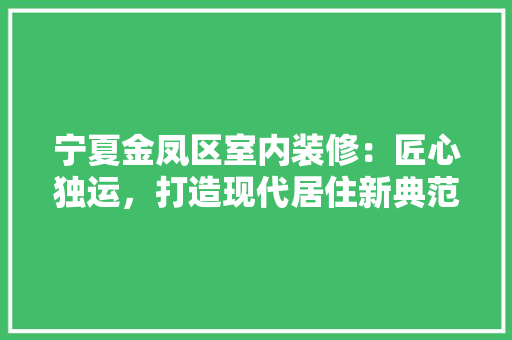 宁夏金凤区室内装修：匠心独运，打造现代居住新典范 现代风格装饰