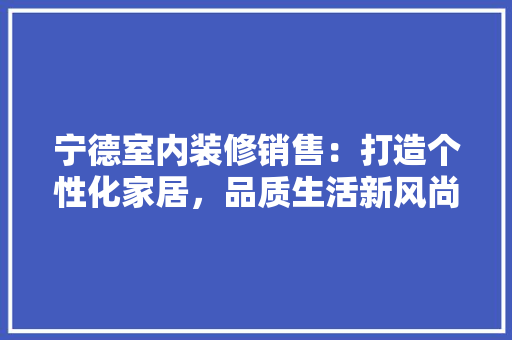宁德室内装修销售：打造个性化家居，品质生活新风尚 现代风格装饰