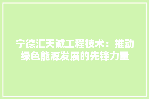 宁德汇天诚工程技术：推动绿色能源发展的先锋力量 现代风格装饰