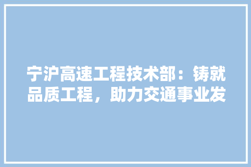 宁沪高速工程技术部：铸就品质工程，助力交通事业发展 现代风格装饰