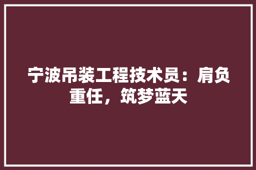 宁波吊装工程技术员：肩负重任，筑梦蓝天 现代风格装饰