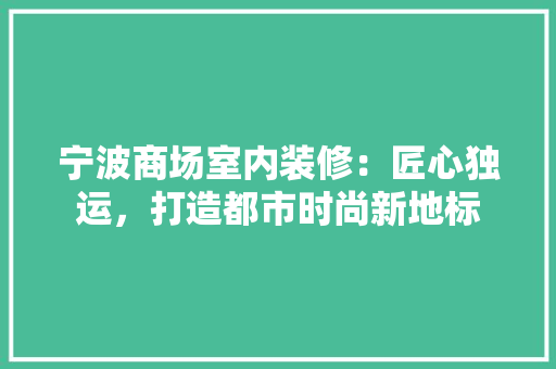 宁波商场室内装修：匠心独运，打造都市时尚新地标