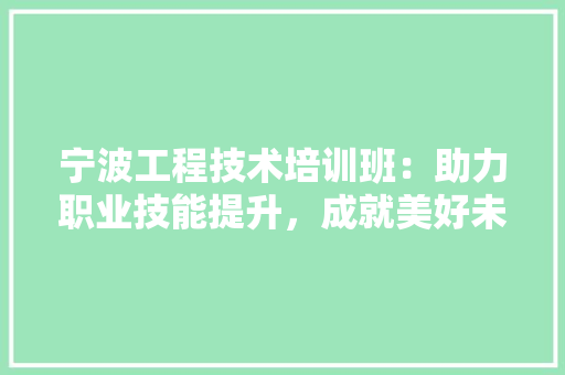 宁波工程技术培训班：助力职业技能提升，成就美好未来 现代风格装饰