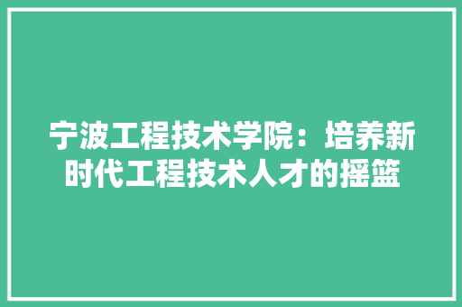 宁波工程技术学院：培养新时代工程技术人才的摇篮 现代风格装饰