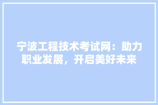 宁波工程技术考试网：助力职业发展，开启美好未来 现代风格装饰