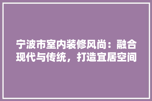 宁波市室内装修风尚：融合现代与传统，打造宜居空间