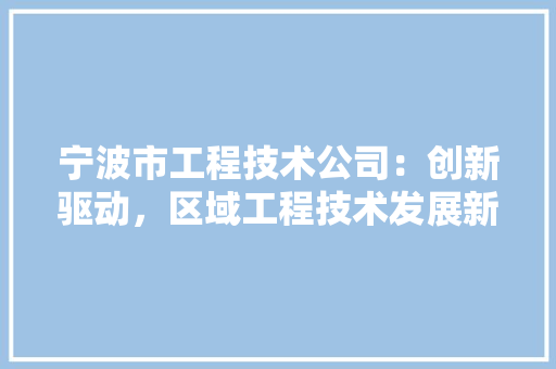 宁波市工程技术公司：创新驱动，区域工程技术发展新篇章