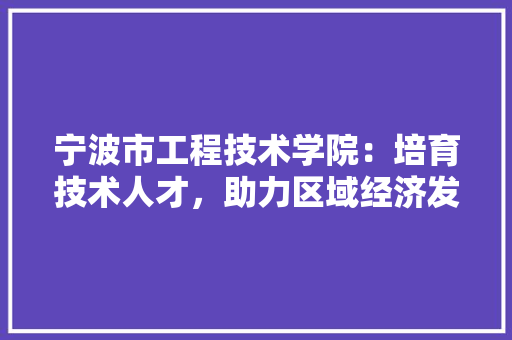 宁波市工程技术学院：培育技术人才，助力区域经济发展 现代风格装饰
