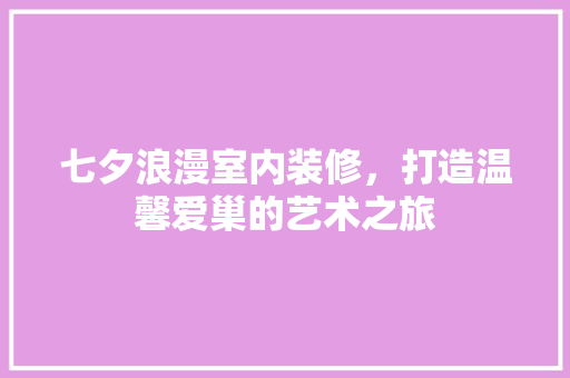 七夕浪漫室内装修，打造温馨爱巢的艺术之旅