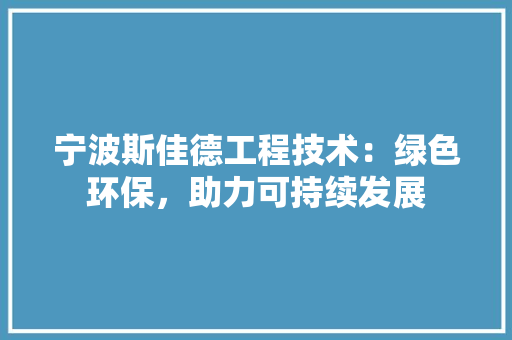 宁波斯佳德工程技术：绿色环保，助力可持续发展 现代风格装饰