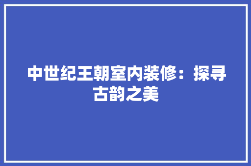 中世纪王朝室内装修：探寻古韵之美 家居装修