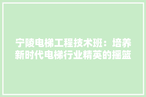 宁陵电梯工程技术班：培养新时代电梯行业精英的摇篮 现代风格装饰