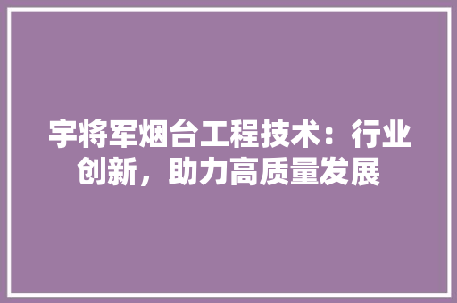 宇将军烟台工程技术：行业创新，助力高质量发展