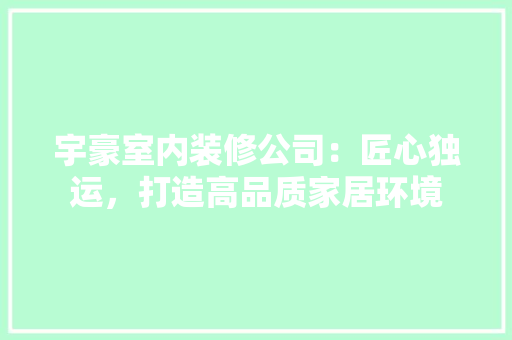 宇豪室内装修公司：匠心独运，打造高品质家居环境 现代风格装饰