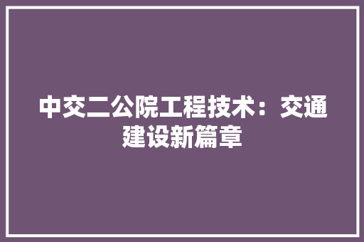 中交二公院工程技术：交通建设新篇章