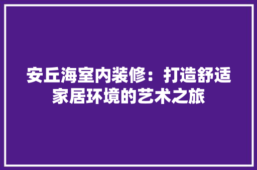 安丘海室内装修：打造舒适家居环境的艺术之旅