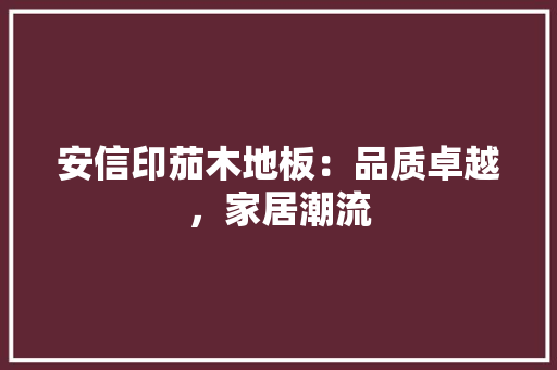 安信印茄木地板：品质卓越，家居潮流 现代风格装饰