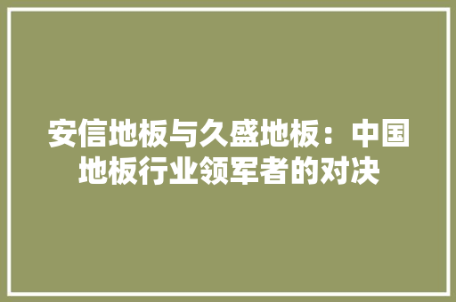 安信地板与久盛地板：中国地板行业领军者的对决 现代风格装饰