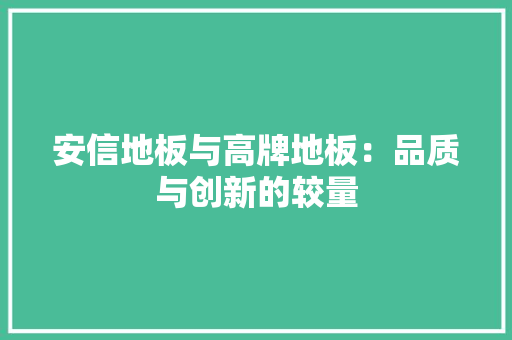 安信地板与高牌地板：品质与创新的较量