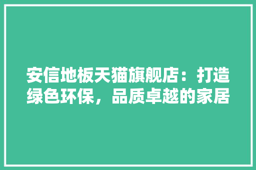 安信地板天猫旗舰店：打造绿色环保，品质卓越的家居生活 现代风格装饰