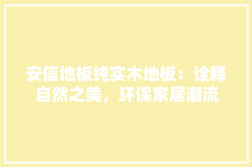 安信地板纯实木地板：诠释自然之美，环保家居潮流 现代风格装饰