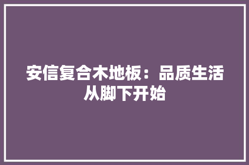 安信复合木地板：品质生活从脚下开始
