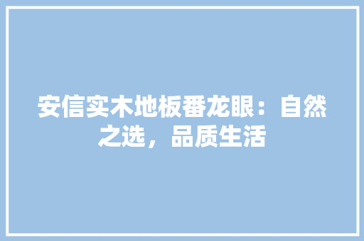 安信实木地板番龙眼：自然之选，品质生活 现代风格装饰