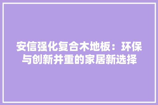 安信强化复合木地板：环保与创新并重的家居新选择