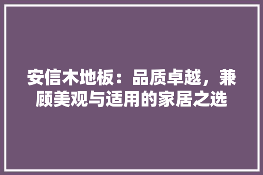 安信木地板：品质卓越，兼顾美观与适用的家居之选 现代风格装饰
