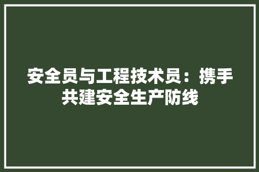 安全员与工程技术员：携手共建安全生产防线 现代风格装饰