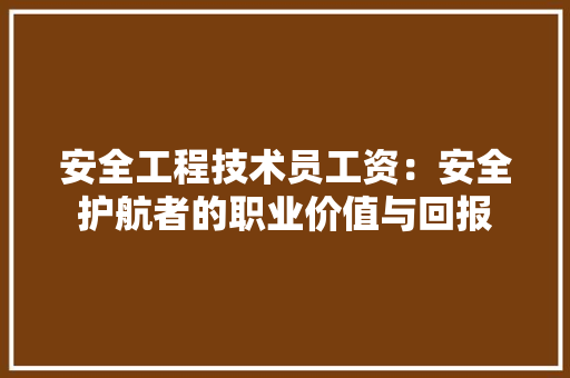 安全工程技术员工资：安全护航者的职业价值与回报 现代风格装饰