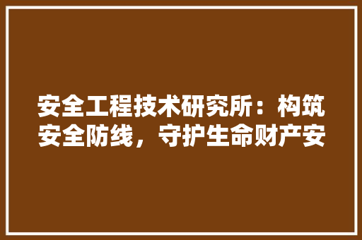 安全工程技术研究所：构筑安全防线，守护生命财产安全 现代风格装饰