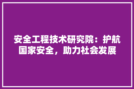 安全工程技术研究院：护航国家安全，助力社会发展 现代风格装饰