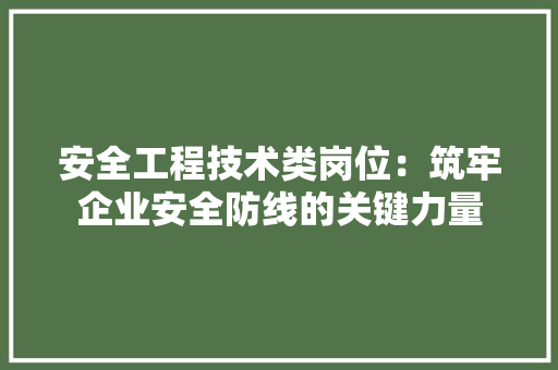 安全工程技术类岗位：筑牢企业安全防线的关键力量 现代风格装饰